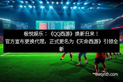 极悦娱乐：《QQ西游》焕新归来！官方宣布更换代理，正式更名为《天命西游》引领全新西游热潮