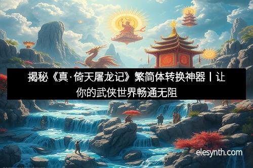 揭秘《真·倚天屠龙记》繁简体转换神器丨让你的武侠世界畅通无阻